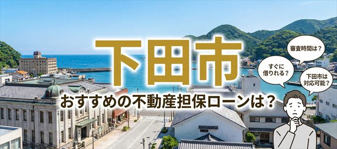 下田市でおすすめの不動産担保ローンは？